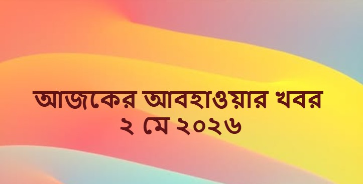 আজকের আবহাওয়ার খবর ২ মে ২০২৬