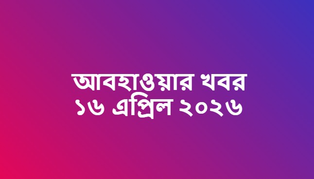 আবহাওয়ার খবর ১৬ এপ্রিল ২০২৬