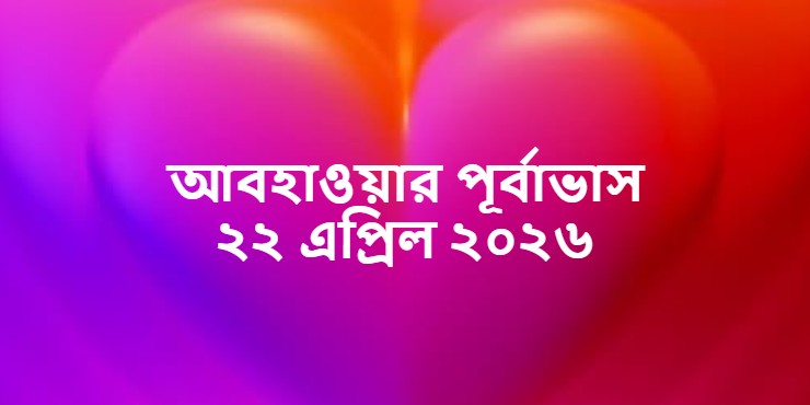 আবহাওয়ার পূর্বাভাস ২২ এপ্রিল ২০২৬ (Weather Forecast Dhaka)