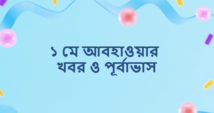 ১ মে আবহাওয়ার খবর ও পূর্বাভাস