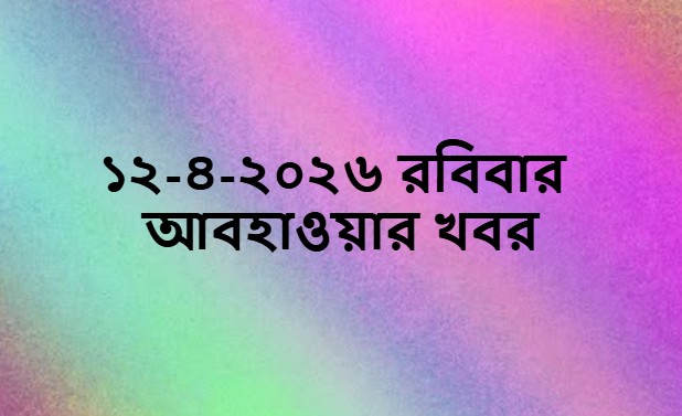 ১২ ৪ ২০২৬ রবিবার আবহাওয়ার খবর