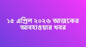 ১৫ এপ্রিল ২০২৬ আজকের আবহাওয়ার খবর