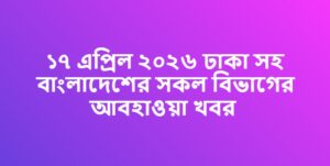 ১৭ এপ্রিল ২০২৬ ঢাকা সহ বাংলাদেশের সকল বিভাগের আবহাওয়া খবর