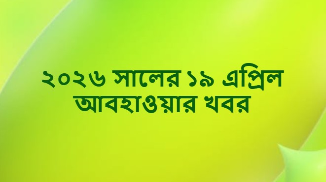 ২০২৬ সালের ১৯ এপ্রিল আবহাওয়ার খবর