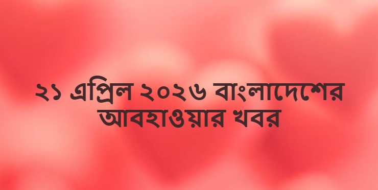 ২১ এপ্রিল ২০২৬ বাংলাদেশের আবহাওয়ার খবর