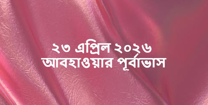 ২৩ এপ্রিল ২০২৬ আবহাওয়ার পূর্বাভাস