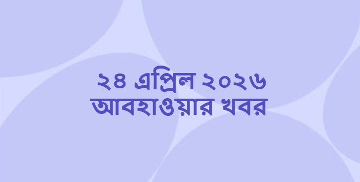 ২৪ এপ্রিল ২০২৬ আজকের আবহাওয়ার খবর (Weather News Dhaka)