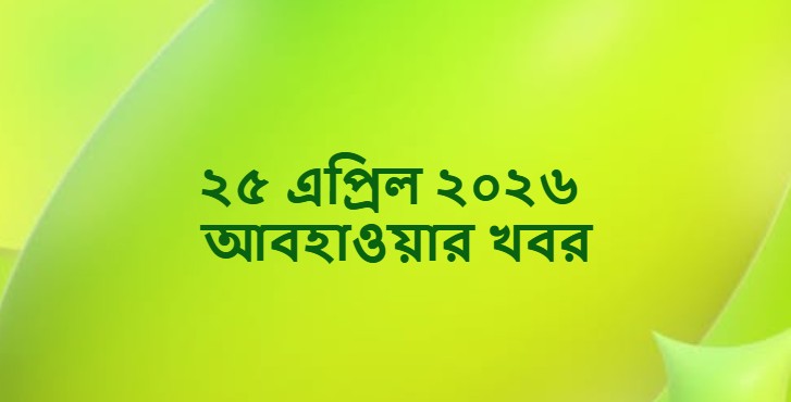 ২৫ এপ্রিল ২০২৬ আবহাওয়ার খবর