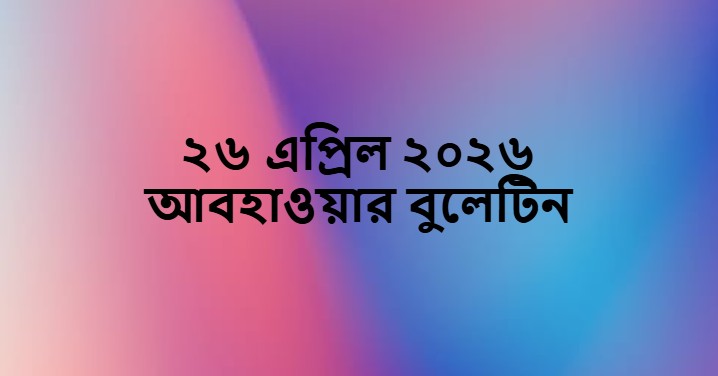 ২৬ এপ্রিল ২০২৬ আবহাওয়ার বুলেটিন