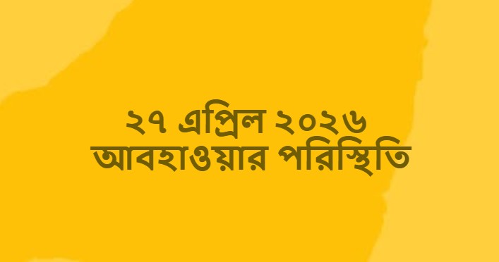 ২৭ এপ্রিল ২০২৬ আবহাওয়ার পরিস্থিতি