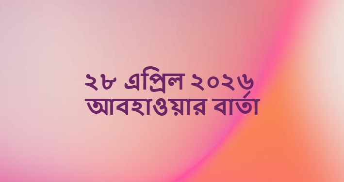 ২৮ এপ্রিল ২০২৬ আবহাওয়ার বার্তা (Weather Report Bangladesh)