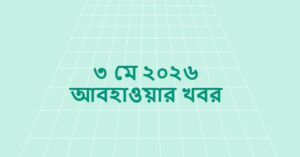 ৩ মে ২০২৬ আবহাওয়ার খবর (Weather Dhaka and All Divisions)