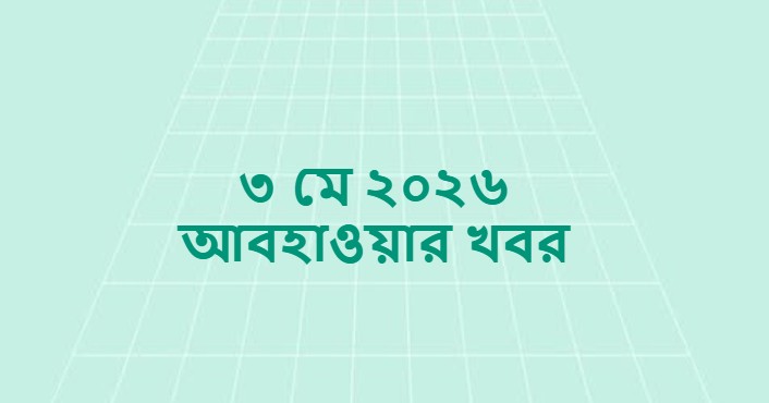 ৩ মে ২০২৬ আবহাওয়ার খবর (Weather Dhaka and All Divisions)