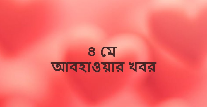 ৪ মে আবহাওয়ার খবর ও পূর্বাভাস (Weather News on 4 May)