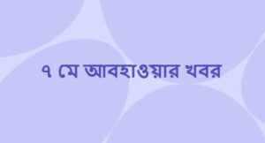 ৭ মে আবহাওয়ার খবর ও পূর্বাভাস (Weather News on 7 May)