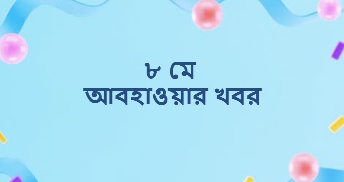 ৮ মে আবহাওয়ার খবর ও পূর্বাভাস (Weather Forecast on 8 May)